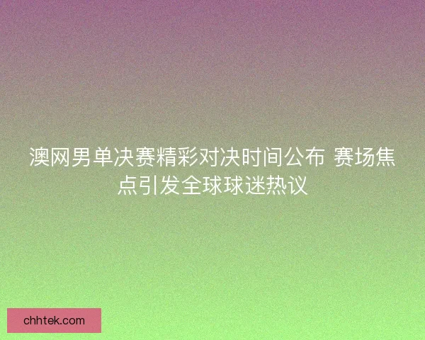 澳网男单决赛精彩对决时间公布 赛场焦点引发全球球迷热议 澳网男单决赛精彩对决时间公布 赛场焦点引发全球球迷热议