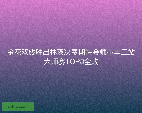 金花双线胜出林茨决赛期待会师小丰三站大师赛TOP3全败 金花双线胜出林茨决赛期待会师小丰三站大师赛TOP3全败