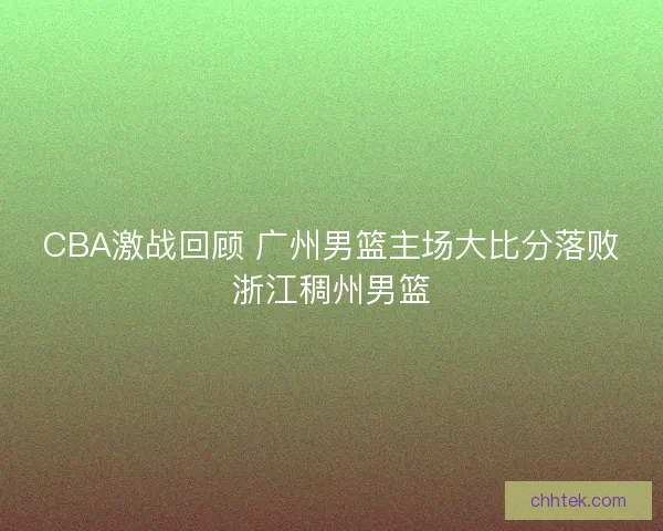 CBA激战回顾 广州男篮主场大比分落败浙江稠州男篮