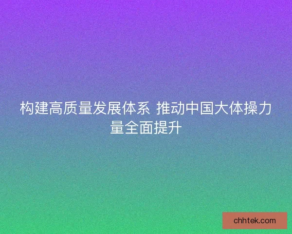 构建高质量发展体系 推动中国大体操力量全面提升