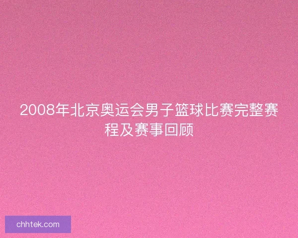 2008年北京奥运会男子篮球比赛完整赛程及赛事回顾