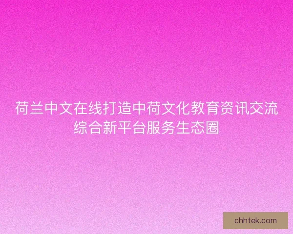 荷兰中文在线打造中荷文化教育资讯交流综合新平台服务生态圈