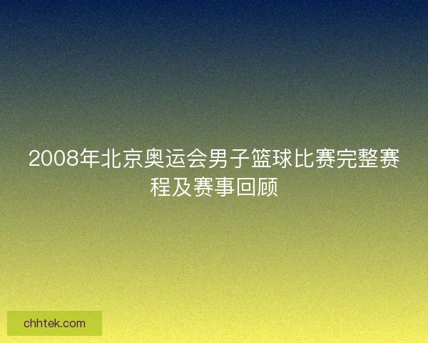 2008年北京奥运会男子篮球比赛完整赛程及赛事回顾