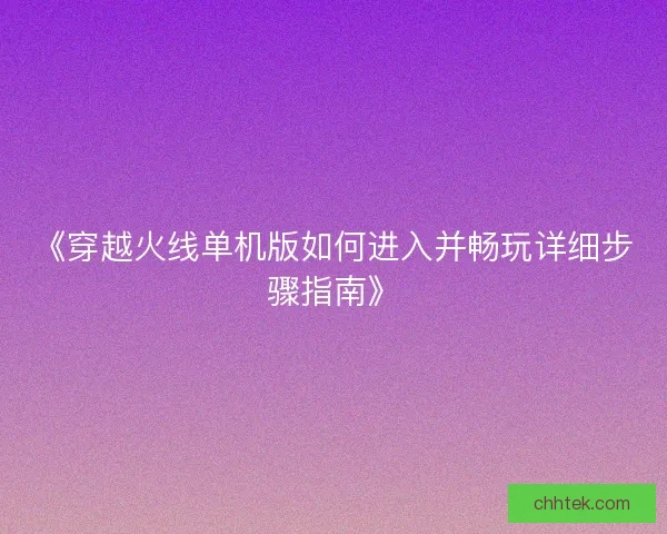 《穿越火线单机版如何进入并畅玩详细步骤指南》 《穿越火线单机版如何进入并畅玩详细步骤指南》