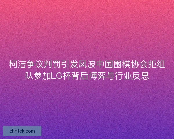 柯洁争议判罚引发风波中国围棋协会拒组队参加LG杯背后博弈与行业反思