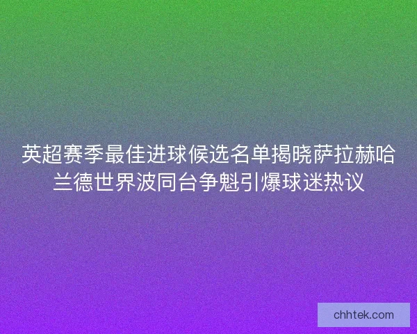 英超赛季最佳进球候选名单揭晓萨拉赫哈兰德世界波同台争魁引爆球迷热议