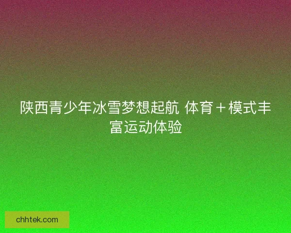陕西青少年冰雪梦想起航 体育＋模式丰富运动体验
