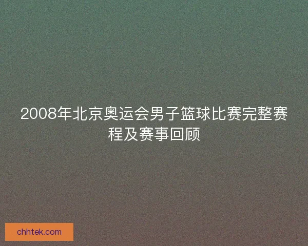 2008年北京奥运会男子篮球比赛完整赛程及赛事回顾