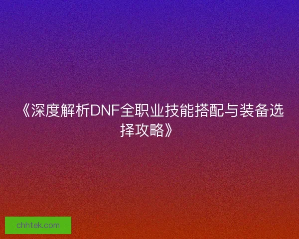 《深度解析DNF全职业技能搭配与装备选择攻略》