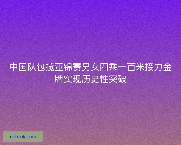中国队包揽亚锦赛男女四乘一百米接力金牌实现历史性突破
