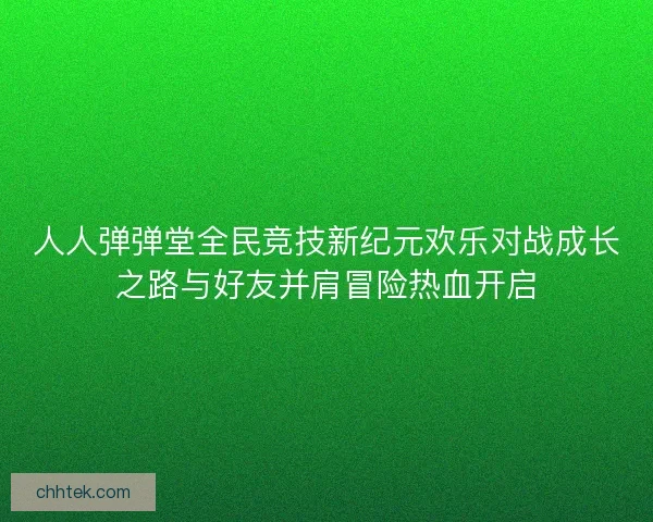 人人弹弹堂全民竞技新纪元欢乐对战成长之路与好友并肩冒险热血开启 人人弹弹堂全民竞技新纪元欢乐对战成长之路与好友并肩冒险热血开启