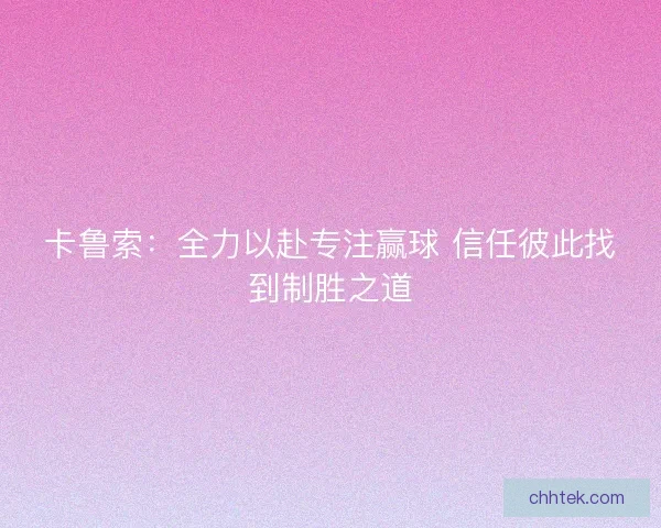 卡鲁索：全力以赴专注赢球 信任彼此找到制胜之道