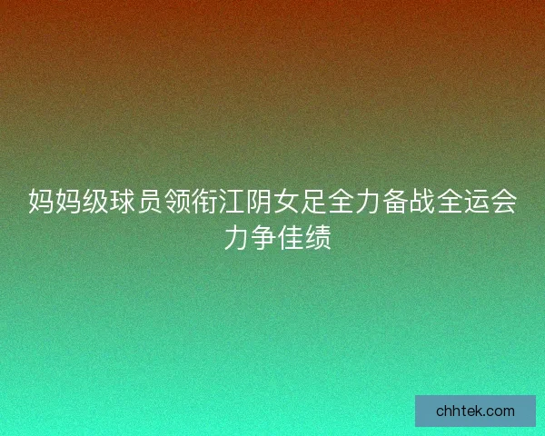 妈妈级球员领衔江阴女足全力备战全运会 力争佳绩