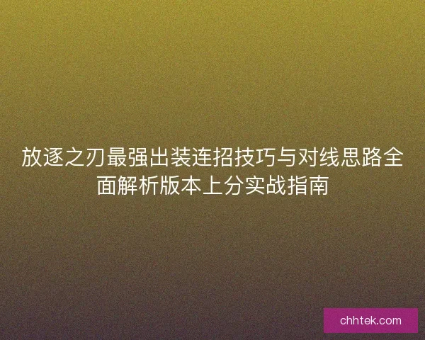 放逐之刃最强出装连招技巧与对线思路全面解析版本上分实战指南